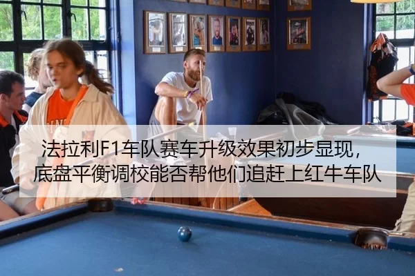 法拉利F1车队赛车升级效果初步显现，底盘平衡调校能否帮他们追赶上红牛车队